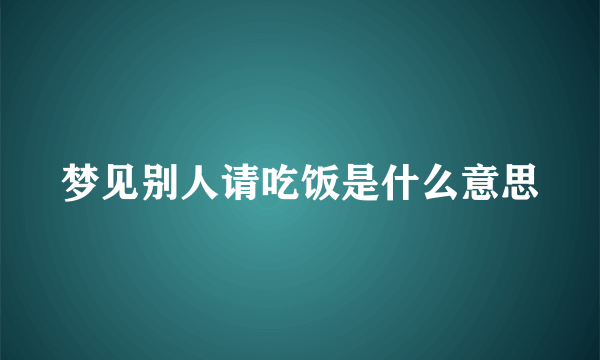 梦见别人请吃饭是什么意思