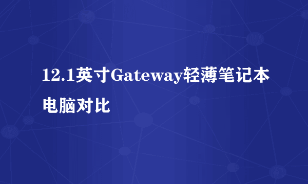 12.1英寸Gateway轻薄笔记本电脑对比