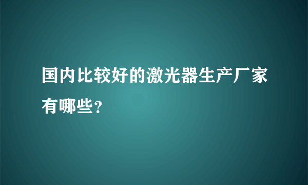 国内比较好的激光器生产厂家有哪些？