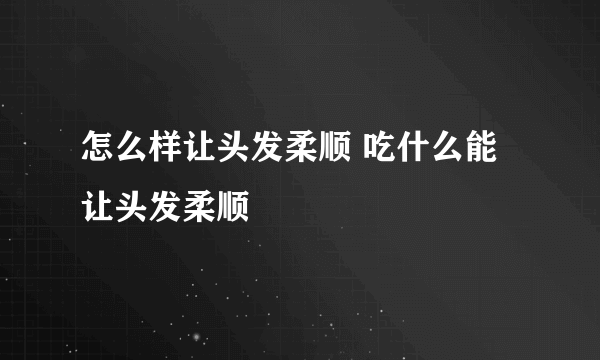 怎么样让头发柔顺 吃什么能让头发柔顺