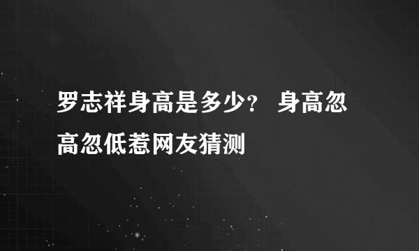 罗志祥身高是多少？ 身高忽高忽低惹网友猜测