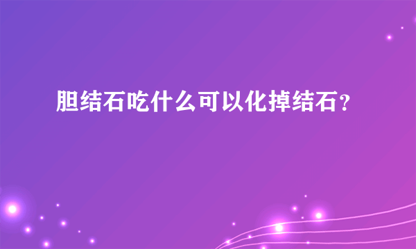 胆结石吃什么可以化掉结石？