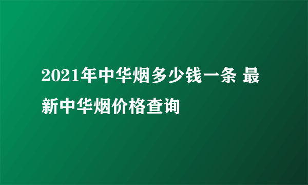 2021年中华烟多少钱一条 最新中华烟价格查询