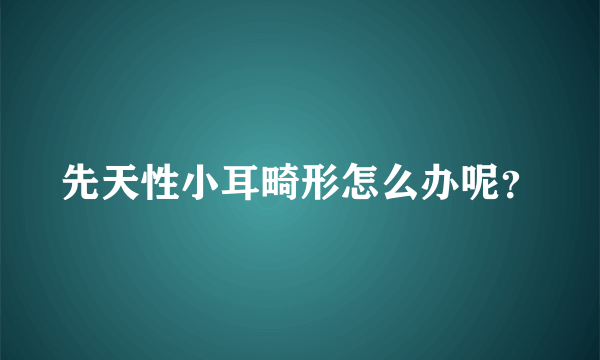 先天性小耳畸形怎么办呢？