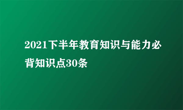 2021下半年教育知识与能力必背知识点30条