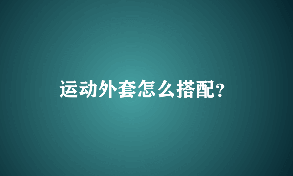 运动外套怎么搭配？