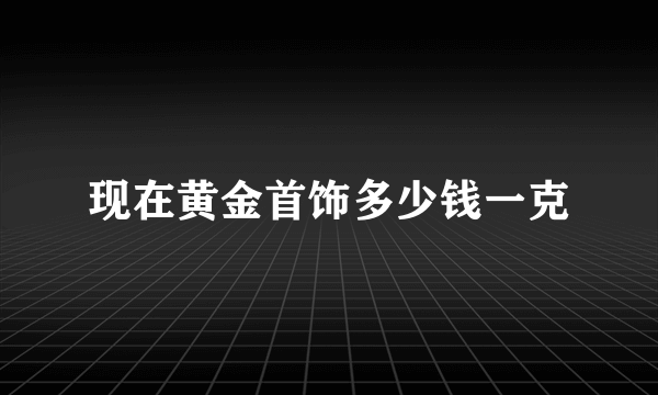 现在黄金首饰多少钱一克