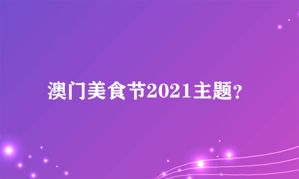 澳门美食节2021主题？