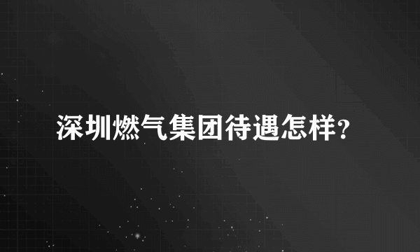 深圳燃气集团待遇怎样？