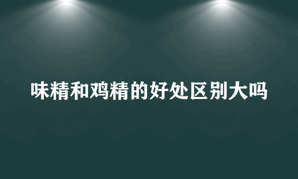 味精和鸡精的好处区别大吗