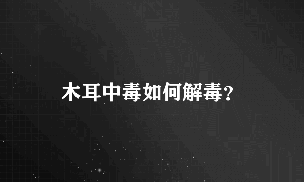 木耳中毒如何解毒？