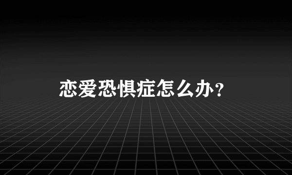 恋爱恐惧症怎么办？