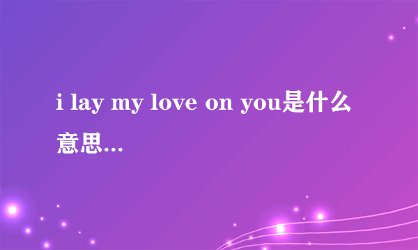 i lay my love on you是什么意思，该怎么念，请用语音回答谢谢