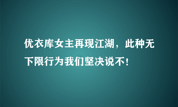 优衣库女主再现江湖，此种无下限行为我们坚决说不！