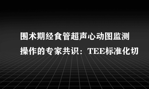 围术期经食管超声心动图监测操作的专家共识：TEE标准化切