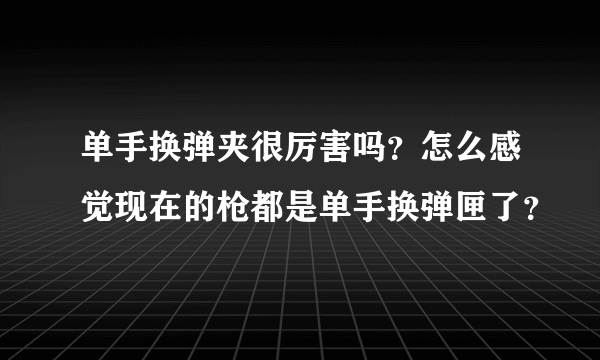 单手换弹夹很厉害吗？怎么感觉现在的枪都是单手换弹匣了？