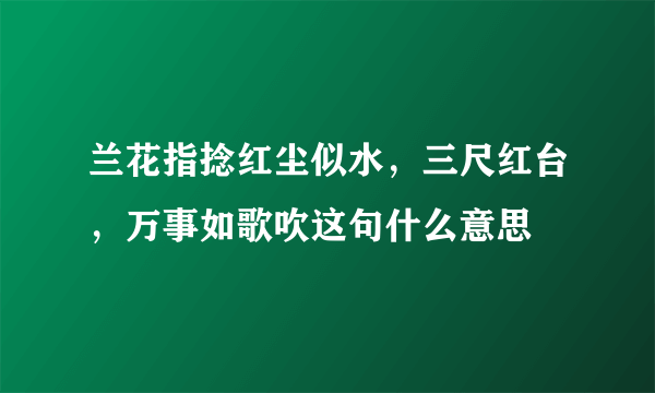 兰花指捻红尘似水，三尺红台，万事如歌吹这句什么意思