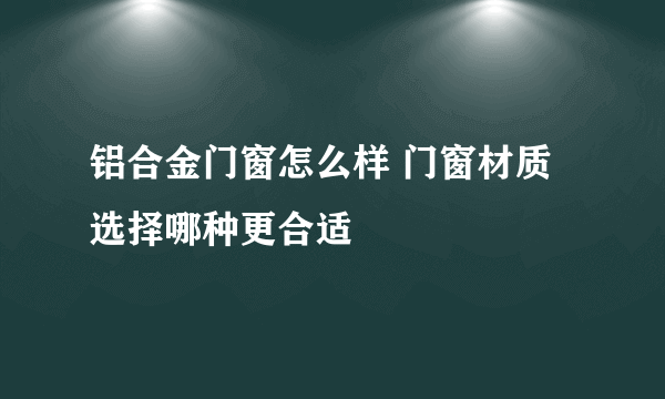 铝合金门窗怎么样 门窗材质选择哪种更合适