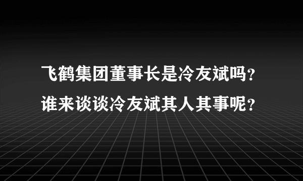 飞鹤集团董事长是冷友斌吗？谁来谈谈冷友斌其人其事呢？