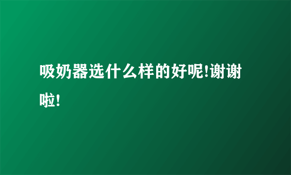 吸奶器选什么样的好呢!谢谢啦!