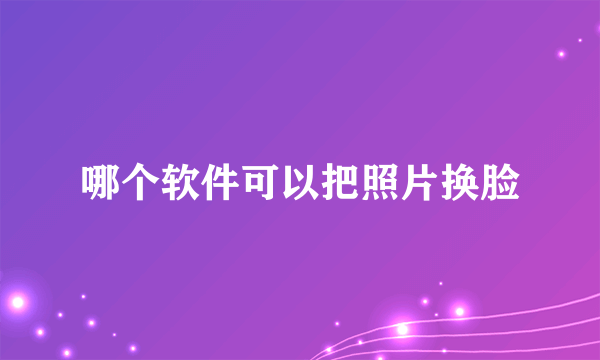 哪个软件可以把照片换脸