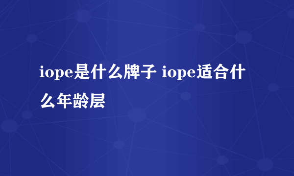 iope是什么牌子 iope适合什么年龄层