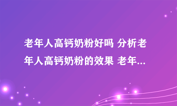 老年人高钙奶粉好吗 分析老年人高钙奶粉的效果 老年人喝高钙奶粉的好处