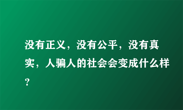 没有正义，没有公平，没有真实，人骗人的社会会变成什么样？