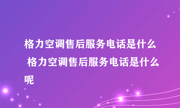 格力空调售后服务电话是什么 格力空调售后服务电话是什么呢