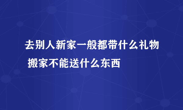 去别人新家一般都带什么礼物 搬家不能送什么东西