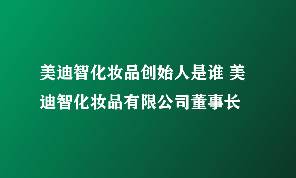 美迪智化妆品创始人是谁 美迪智化妆品有限公司董事长