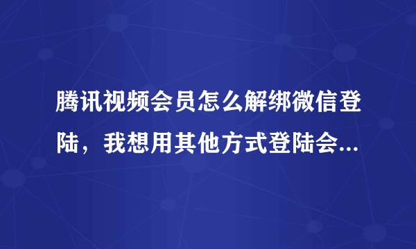 腾讯视频会员怎么解绑微信登陆，我想用其他方式登陆会员账号，怎么办？