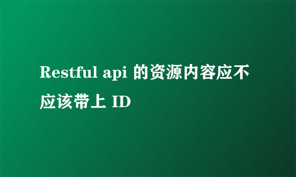 Restful api 的资源内容应不应该带上 ID