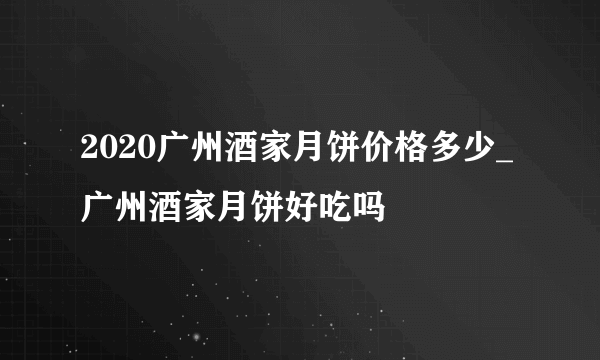 2020广州酒家月饼价格多少_广州酒家月饼好吃吗