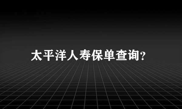 太平洋人寿保单查询？