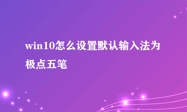 win10怎么设置默认输入法为极点五笔