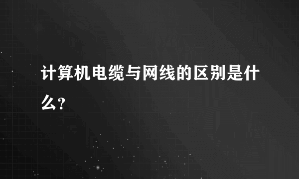 计算机电缆与网线的区别是什么？