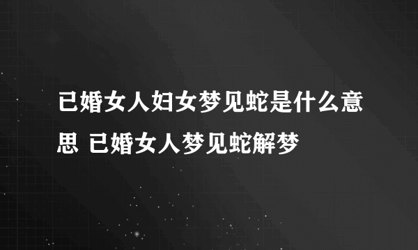 已婚女人妇女梦见蛇是什么意思 已婚女人梦见蛇解梦