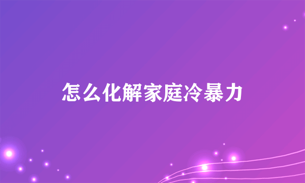 怎么化解家庭冷暴力