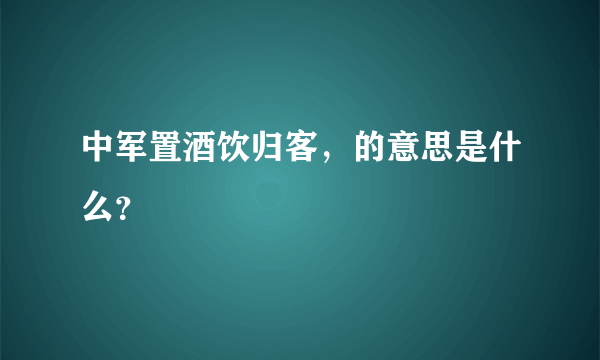 中军置酒饮归客，的意思是什么？