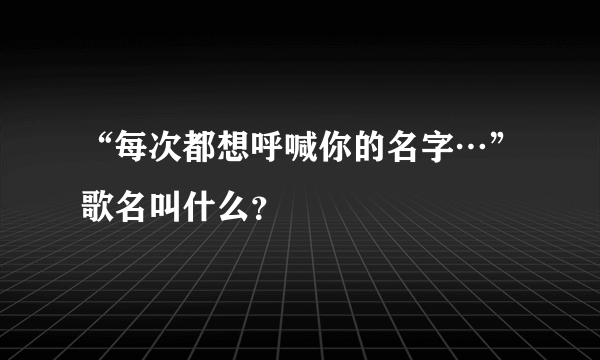 “每次都想呼喊你的名字…”歌名叫什么？