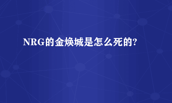 NRG的金焕城是怎么死的?