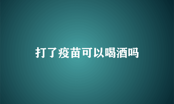 打了疫苗可以喝酒吗