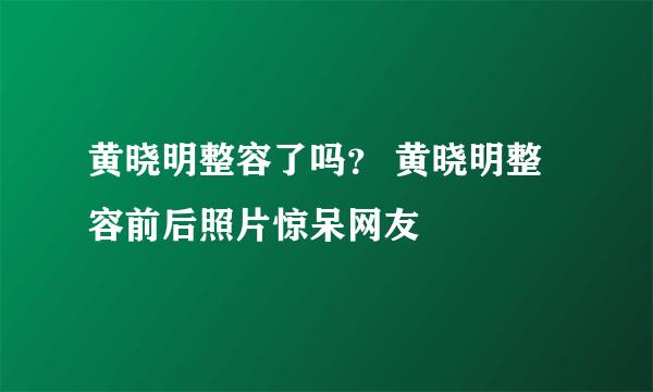 黄晓明整容了吗？ 黄晓明整容前后照片惊呆网友