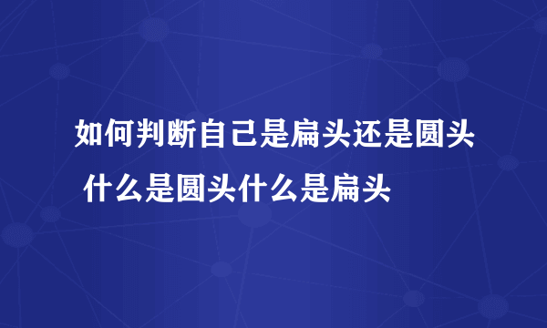 如何判断自己是扁头还是圆头 什么是圆头什么是扁头