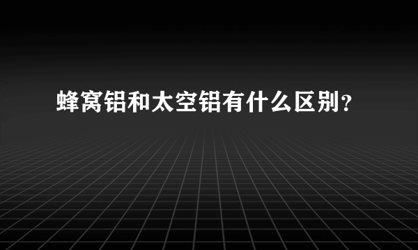 蜂窝铝和太空铝有什么区别？