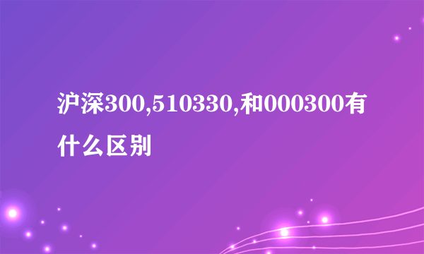 沪深300,510330,和000300有什么区别