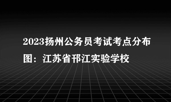 2023扬州公务员考试考点分布图：江苏省邗江实验学校