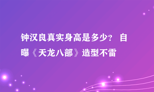 钟汉良真实身高是多少？ 自曝《天龙八部》造型不雷