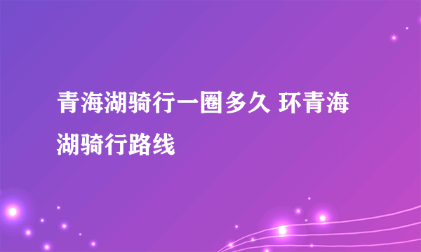 青海湖骑行一圈多久 环青海湖骑行路线